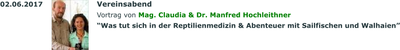 02.06.2017			Vereinsabend Vortrag von Mag. Claudia & Dr. Manfred Hochleithner  “Was tut sich in der Reptilienmedizin & Abenteuer mit Sailfischen und Walhaien”